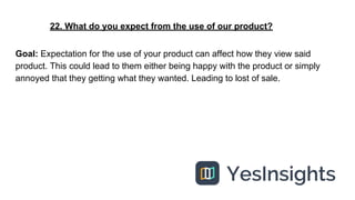 22. What do you expect from the use of our product?
Goal: Expectation for the use of your product can affect how they view...