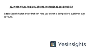 23. What would help you decide to change to our product?
Goal: Searching for a way that can help you switch a competitor's...