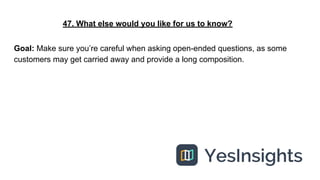 47. What else would you like for us to know?
Goal: Make sure you’re careful when asking open-ended questions, as some
cust...