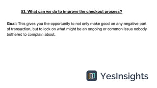 53. What can we do to improve the checkout process?
Goal: This gives you the opportunity to not only make good on any nega...