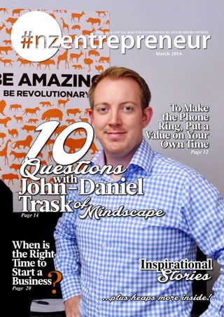 NEW ZEALAND’S E-MAG FOR ENTREPRENEURS AND BUSINESS OWNERS
March 2014
...plus heaps more inside!	
John-Daniel
Trask
with
ofMindscape
Questions
To Make
the Phone
Ring, Put a
Value on Your
Own Time
Page 14
Page 12
Inspirational
	 Stories
When is
the Right
Time to
Start a
Business
Page 20
 