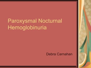 Paroxysmal Nocturnal
Hemoglobinuria
Debra Carnahan
 