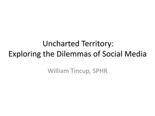 Uncharted Territory:
Exploring the Dilemmas of Social Media
William Tincup, SPHR
 