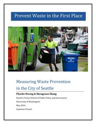 Measuring Waste Prevention
in the City of Seattle
Phoebe Hwang & Shengyuan Zhang
Daniel J. Evans School of Public Policy and Governance
University of Washington
May 2016
Capstone Project
Prevent Waste in the First Place
 