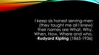 I keep six honest serving-men
(they taught me all I knew)
their names are What, Why,
When, How, Where and who.
-Rudyard Kipling (1865-1936)
 