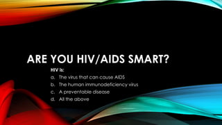 ARE YOU HIV/AIDS SMART?
HIV is:
a. The virus that can cause AIDS
b. The human immunodeficiency virus
c. A preventable disease
d. All the above
 
