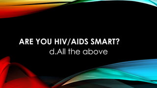 ARE YOU HIV/AIDS SMART?
d.All the above
 