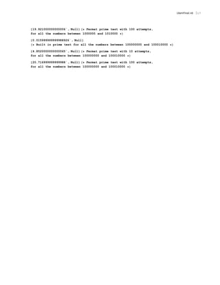 19.921000000000006` , Null Fermat prime test with 100 attempts,
for all the numbers between 1000000 and 1010000
0.015999999999988926` , Null
Built in prime test for all the numbers between 100000000 and 100010000
4.8520000000000065` , Null Fermat prime test with 10 attempts,
for all the numbers between 100000000 and 100010000
20.716999999999988` , Null Fermat prime test with 100 attempts,
for all the numbers between 100000000 and 100010000
UlamFinal.nb 17
 