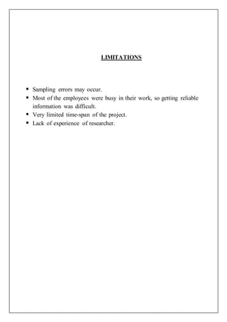 LIMITATIONS
 Sampling errors may occur.
 Most of the employees were busy in their work, so getting reliable
information was difficult.
 Very limited time-span of the project.
 Lack of experience of researcher.
 