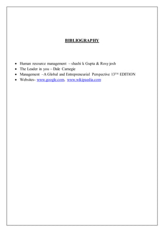BIBLIOGRAPHY
 Human resource management – shashi k Gupta & Rosy josh
 The Leader in you – Dale Carnegie
 Management –A Global and Entrepreneurial Perspective 13TH EDITION
 Websites- www.google.com, www.wikipaedia.com
 