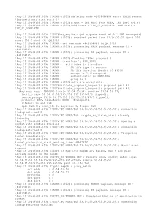 *Aug 15 10:46:06.955: ISAKMP:(1002):deleting node -1028686484 error FALSE reason
"Informational (in) state 1"
*Aug 15 10:46:06.955: ISAKMP:(1002):Input = IKE_MESG_FROM_PEER, IKE_INFO_NOTIFY
*Aug 15 10:46:06.955: ISAKMP:(1002):Old State = IKE_P1_COMPLETE New State =
IKE_P1_COMPLETE
*Aug 15 10:46:06.955: IPSEC(key_engine): got a queue event with 1 KMI message(s)
*Aug 15 10:46:08.479: ISAKMP (1002): received packet from 53.54.55.57 dport 500
sport 500 Global (R) QM_IDLE
*Aug 15 10:46:08.479: ISAKMP: set new node -441594065 to QM_IDLE
*Aug 15 10:46:08.479: ISAKMP:(1002): processing HASH payload. message ID =
-441594065
*Aug 15 10:46:08.479: ISAKMP:(1002): processing SA payload. message ID =
-441594065
*Aug 15 10:46:08.479: ISAKMP:(1002):Checking IPSec proposal 1
*Aug 15 10:46:08.479: ISAKMP: transform 1, ESP_3DES
*Aug 15 10:46:08.479: ISAKMP: attributes in transform:
*Aug 15 10:46:08.479: ISAKMP: SA life type in seconds
*Aug 15 10:46:08.479: ISAKMP: SA life duration (basic) of 43200
*Aug 15 10:46:08.479: ISAKMP: encaps is 2 (Transport)
*Aug 15 10:46:08.479: ISAKMP: authenticator is HMAC-SHA
*Aug 15 10:46:08.479: ISAKMP: group is 5
*Aug 15 10:46:08.479: ISAKMP:(1002):atts are acceptable.
*Aug 15 10:46:08.479: IPSEC(validate_proposal_request): proposal part #1
*Aug 15 10:46:08.479: IPSEC(validate_proposal_request): proposal part #1,
(key eng. msg.) INBOUND local= 53.54.55.56, remote= 53.54.55.57,
local_proxy= 53.54.55.56/255.255.255.255/47/0 (type=1),
remote_proxy= 53.54.55.57/255.255.255.255/47/0 (type=1),
protocol= ESP, transform= NONE (Transport),
lifedur= 0s and 0kb,
spi= 0x0(0), conn_id= 0, keysize= 0, flags= 0x0
*Aug 15 10:46:08.479: IPSEC-IFC MGRE/Tu0(53.54.55.56/53.54.55.57): connection
lookup returned 0
*Aug 15 10:46:08.479: IPSEC-IFC MGRE/Tu0: crypto_ss_listen_start already
listening
*Aug 15 10:46:08.479: IPSEC-IFC MGRE/Tu0(53.54.55.56/53.54.55.57): Opening a
socket with profile Profile3
*Aug 15 10:46:08.479: IPSEC-IFC MGRE/Tu0(53.54.55.56/53.54.55.57): connection
lookup returned 0
*Aug 15 10:46:08.479: IPSEC-IFC MGRE/Tu0(53.54.55.56/53.54.55.57): Triggering
tunnel immediately.
*Aug 15 10:46:08.479: IPSEC-IFC MGRE/Tu0(53.54.55.56/53.54.55.57):
tunnel_protection_start_pending_timer 66A672EC
*Aug 15 10:46:08.479: IPSEC-IFC MGRE/Tu0(53.54.55.56/53.54.55.57): Good listen
request
*Aug 15 10:46:08.479: insert of map into mapdb AVL failed, map + ace pair
already exists on the mapdb
*Aug 15 10:46:08.479: CRYPTO_SS(TUNNEL SEC): Passive open, socket info: local
53.54.55.56 53.54.55.56/255.255.255.255/0, remote 53.54.55.57
53.54.55.57/255.255.255.255/0, prot 47, ifc Tu0
*Aug 15 10:46:08.479: Crypto mapdb : proxy_match
src addr : 53.54.55.56
dst addr : 53.54.55.57
protocol : 47
src port : 0
dst port : 0
*Aug 15 10:46:08.479: ISAKMP:(1002): processing NONCE payload. message ID =
-441594065
*Aug 15 10:46:08.479: ISAKMP:(1002): processing KE payload. message ID =
-441594065
*Aug 15 10:46:08.479: CRYPTO_SS(TUNNEL SEC): Completed binding of application to
socket
*Aug 15 10:46:08.483: IPSEC-IFC MGRE/Tu0(53.54.55.56/53.54.55.57): connection
lookup returned 66A672EC
 