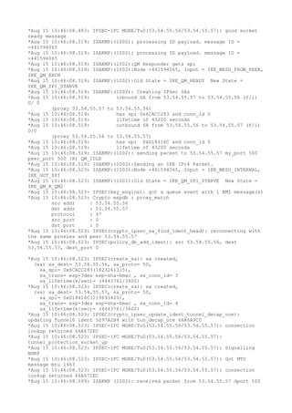 *Aug 15 10:46:08.483: IPSEC-IFC MGRE/Tu0(53.54.55.56/53.54.55.57): good socket
ready message
*Aug 15 10:46:08.519: ISAKMP:(1002): processing ID payload. message ID =
-441594065
*Aug 15 10:46:08.519: ISAKMP:(1002): processing ID payload. message ID =
-441594065
*Aug 15 10:46:08.519: ISAKMP:(1002):QM Responder gets spi
*Aug 15 10:46:08.519: ISAKMP:(1002):Node -441594065, Input = IKE_MESG_FROM_PEER,
IKE_QM_EXCH
*Aug 15 10:46:08.519: ISAKMP:(1002):Old State = IKE_QM_READY New State =
IKE_QM_SPI_STARVE
*Aug 15 10:46:08.519: ISAKMP:(1002): Creating IPSec SAs
*Aug 15 10:46:08.519: inbound SA from 53.54.55.57 to 53.54.55.56 (f/i)
0/ 0
(proxy 53.54.55.57 to 53.54.55.56)
*Aug 15 10:46:08.519: has spi 0x6CACC283 and conn_id 0
*Aug 15 10:46:08.519: lifetime of 43200 seconds
*Aug 15 10:46:08.519: outbound SA from 53.54.55.56 to 53.54.55.57 (f/i)
0/0
(proxy 53.54.55.56 to 53.54.55.57)
*Aug 15 10:46:08.519: has spi 0xD18416C and conn_id 0
*Aug 15 10:46:08.519: lifetime of 43200 seconds
*Aug 15 10:46:08.519: ISAKMP:(1002): sending packet to 53.54.55.57 my_port 500
peer_port 500 (R) QM_IDLE
*Aug 15 10:46:08.519: ISAKMP:(1002):Sending an IKE IPv4 Packet.
*Aug 15 10:46:08.523: ISAKMP:(1002):Node -441594065, Input = IKE_MESG_INTERNAL,
IKE_GOT_SPI
*Aug 15 10:46:08.523: ISAKMP:(1002):Old State = IKE_QM_SPI_STARVE New State =
IKE_QM_R_QM2
*Aug 15 10:46:08.523: IPSEC(key_engine): got a queue event with 1 KMI message(s)
*Aug 15 10:46:08.523: Crypto mapdb : proxy_match
src addr : 53.54.55.56
dst addr : 53.54.55.57
protocol : 47
src port : 0
dst port : 0
*Aug 15 10:46:08.523: IPSEC(crypto_ipsec_sa_find_ident_head): reconnecting with
the same proxies and peer 53.54.55.57
*Aug 15 10:46:08.523: IPSEC(policy_db_add_ident): src 53.54.55.56, dest
53.54.55.57, dest_port 0
*Aug 15 10:46:08.523: IPSEC(create_sa): sa created,
(sa) sa_dest= 53.54.55.56, sa_proto= 50,
sa_spi= 0x6CACC283(1823261315),
sa_trans= esp-3des esp-sha-hmac , sa_conn_id= 3
sa_lifetime(k/sec)= (4443761/3600)
*Aug 15 10:46:08.523: IPSEC(create_sa): sa created,
(sa) sa_dest= 53.54.55.57, sa_proto= 50,
sa_spi= 0xD18416C(219693420),
sa_trans= esp-3des esp-sha-hmac , sa_conn_id= 4
sa_lifetime(k/sec)= (4443761/3600)
*Aug 15 10:46:08.523: IPSEC(crypto_ipsec_update_ident_tunnel_decap_oce):
updating Tunnel0 ident 5097A2B4 with tun_decap_oce 66A6A9C0
*Aug 15 10:46:08.523: IPSEC-IFC MGRE/Tu0(53.54.55.56/53.54.55.57): connection
lookup returned 66A672EC
*Aug 15 10:46:08.523: IPSEC-IFC MGRE/Tu0(53.54.55.56/53.54.55.57):
tunnel_protection_socket_up
*Aug 15 10:46:08.523: IPSEC-IFC MGRE/Tu0(53.54.55.56/53.54.55.57): Signalling
NHRP
*Aug 15 10:46:08.523: IPSEC-IFC MGRE/Tu0(53.54.55.56/53.54.55.57): Got MTU
message mtu 1463
*Aug 15 10:46:08.523: IPSEC-IFC MGRE/Tu0(53.54.55.56/53.54.55.57): connection
lookup returned 66A672EC
*Aug 15 10:46:08.599: ISAKMP (1002): received packet from 53.54.55.57 dport 500
 