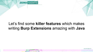 Let’s find some killer features which makes
writing Burp Extensions amazing with Java
 