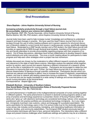 11nursing.jhu.edu/inden ANDER ● FEB 2016 ● Vol. 5 Number 1 ●
Oral Presentations
Diana Baptiste - Johns Hopkins University School of Nursing
Increasing scholarly productivity through a heart failure journal club:
Be accountable, improve your science and collaborate!
Diana Baptiste, DNP, RN, Faculty Associate, Johns Hopkins University School of Nursing
Martha Abshire, MS, RN, PhD student, Johns Hopkins University School of Nursing
Journal clubs have been used to help increase nurses’ knowledge and confidence to understand
research and lead changes in practice. We have used the Heart Failure Journal Club to link at-
tendees through the use of online meeting software and in-person sessions for structured discus-
sion of literature related to current trends and issues in cardiovascular nursing, specifically targeting
heart failure. Moderated by a DNP faculty member and a PhD student, the heart failure journal club
provides an opportunity for BSN through doctoral level students, members of the research commu-
nity and faculty attendees to provide accountability regarding progress with their programs of re-
search. Out of these discussions, attendees have formed collaborations to develop research ideas,
submit abstracts and write manuscripts. The once a month meeting allows for participants to make
progress and help each other strategize when a project has lost momentum.
Articles discussed are chosen by the moderators to reflect different research constructs methods
and relevance to the state of heart failure science. Attendees analyze the selected article together,
section by section; each journal club session features a different component of a research article
such as the title or implications for nursing practice. Participants are encouraged to relate the club
discussion to improving their own work. Further, the heart failure journal club is an opportunity to
discuss dissemination of literature through scientific conferences. Participants discuss which con-
ferences are relevant and feasible to attend, how to increase the impact of abstracts, presentations,
posters, and how to network with leading researchers during a conference. This innovative model
for a journal club can be readily translated to a wide variety of settings and across disciplines to ad-
vance nursing education at the doctoral level.
Correspondence: dbaptis1@jhu.edu
Elizabeth Bonham - University of Southern Indiana
How Social Media Change Communication Roles of Doctorally Prepared Nurses
Elizabeth Bonham, PhD, RN, PMHCNS-BC
A current phenomenon in healthcare is the multigenerational composite of nurses working together
in different systems. The same phenomenon is present in doctoral nursing programs where a vast
array of practice and technology experience is presented. Doctor of Nursing Practice (DNP) stu-
dents who “grew up” with electronic technology are considered technology natives while seasoned
practitioners with rich practice portfolios are considered technology immigrants. As in any migra-
tion, immigrants must learn new customs, culture and language for successful assimilation. The
same assimilation for technology users in the 21st century holds true for the doctorally prepared
nurse whose role includes communicating, translating, and interpreting healthcare information to
patients, families, and community stakeholders. The immigrant DNP student previously learned
communication techniques with face to face, personal interactions. The interactions take a different
shape and present diverse challenges when healthcare settings and patients may be at a distance.
INDEN 2015 Biennial Conference Accepted Abstracts
 