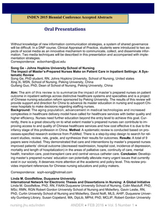 nursing.jhu.edu/inden ANDER ● FEB 2016 ● Vol. 5 Number 1 ●
Oral Presentations
Without knowledge of new information communication strategies, a system of shared governance
will be difficult. In a DNP course, Clinical Appraisal of Practice, students were introduced to two as-
pects of social media as an innovative mechanism to communicate, collect, and disseminate infor-
mation. Two media techniques will be described in this presentation and accompanied with imple-
mentation strategies.
Correspondence: ecbonham@usi.edu
Song Ge - Johns Hopkins University School of Nursing
The Impact of Master’s-Prepared Nurses Make on Patient Care in Inpatient Settings: A Sys-
tematic Review
Song Ge, PhD student, RN, Johns Hopkins University, School of Nursing, United states
Xing Xi, MSN, School of Nursing, Peking University, China
Guifang Guo, PhD, Dean of School of Nursing, Peking University, China
Aim: The aim of this review is to summarize the impact of master’s prepared nurses on patient
outcome in inpatient settings across distinctive healthcare systems and specialties and is a project
of Chinese nursing education reform sponsored by Peking University. The results of this review will
provide support and direction for China to advance its master education in nursing and support Chi-
nese hospitals to make decisions regarding staffing nurses.
Background: The aging population, advancement in medical technologies and increased
complexities in healthcare delivery model have called for healthcare services with better quality and
higher efficiency. Nurses need further education beyond the entry level to achieve this goal. Cur-
rently, there is a great obscurity on to what extent master’s prepared nurses can contribute to im-
proving access to and quality of Chinese healthcare services and how cost effective it is due to the
infancy stage of this profession in China. Method: A systematic review is conducted based on pro-
cesses-specified research evidence from PubMed. There is a step-by-step design to search for rel-
evant studies, review, rate, grade, and synthesize their results for outcomes. Results: A total of 9
papers were included. They demonstrated that care and interventions by master’s prepared nurses
improved patients’ clinical outcome (decreased readmission, hospital cost, incidence of depression,
mortality and length of hospitalization) in the areas of palliative care, continuity of care, mental
health, transition care, post-transplant care and central venous catheter care. Conclusion: Develop-
ing master’s prepared nurses’ education can potentially alleviate many urgent issues that currently
exist in our society. It deserves more attention at the academic and policy level. This review pro-
vides important references for Chinese nursing educators and policy makers.
Correspondence: soph-song@hotmail.com
Linda M. Goodfellow, Duquesne University
International Network for Electronic Theses and Dissertations in Nursing: A Global Initiative
Linda M. Goodfellow, PhD, RN, FAAN Duquesne University School of Nursing, Colin Macduff, PhD,
MSc; RMN, RGN Robert Gordon University School of Nursing and Midwifery, Gavin Leslie, RN,
PhD, Curtin University School of Nursing and Midwifery, David Nolfi, MLS, AHIP, Duquesne Univer-
sity Gumberg Library, Susan Copeland, MA, DipLib, MPhil, PhD, MCLIP, Robert Gordon University
INDEN 2015 Biennial Conference Accepted Abstracts
 