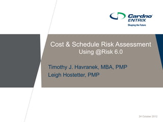 Cost & Schedule Risk Assessment
Using @Risk 6.0
Timothy J. Havranek, MBA, PMP
Leigh Hostetter, PMP
24 October 2012
 