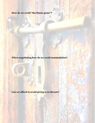 18
How do we avoid “the blame game”?
When negotiating how do we avoid manipulation?
Can we afford to avoid giving in to threats?
 