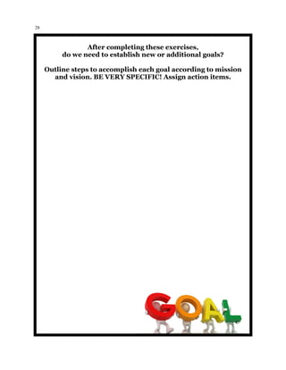 28
After completing these exercises,
do we need to establish new or additional goals?
Outline steps to accomplish each goal according to mission
and vision. BE VERY SPECIFIC! Assign action items.
 