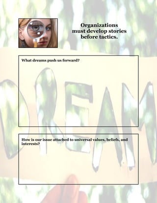 4
Organizations
must develop stories
before tactics.
What dreams push us forward?
How is our issue attached to universal values, beliefs, and
interests?
 
