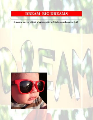 6
If money was no object, what ought to be? Make an exhaustive list!
DREAM BIG DREAMS
 