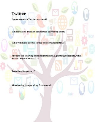60
Twitter
Do we create a Twitter account?
What related Twitter properties currently exist?
Who will have access to the Twitter account(s)?
Process for sharing administration (i.e. posting schedule, who
answers questions, etc.)
Tweeting frequency?
Monitoring/responding frequency?
 