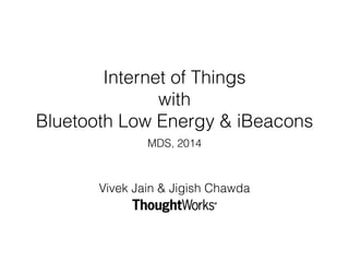 Internet of Things
with
Bluetooth Low Energy & iBeacons
MDS, 2014
Vivek Jain & Jigish Chawda
 