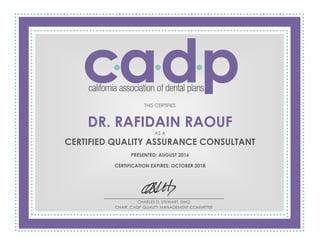 THIS CERTIFIES
DR. RAFIDAIN RAOUF
AS A
CERTIFIED QUALITY ASSURANCE CONSULTANT
PRESENTED: AUGUST 2016
CERTIFICATION EXPIRES: OCTOBER 2018
CHARLES D. STEWART, DMD
CHAIR, CADP QUALITY MANAGEMENT COMMITTEE
 