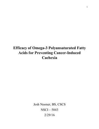 1
Efficacy of Omega-3 Polyunsaturated Fatty
Acids for Preventing Cancer-Induced
Cachexia
Josh Nooner, BS, CSCS
NSCI – 5843
2/29/16
 