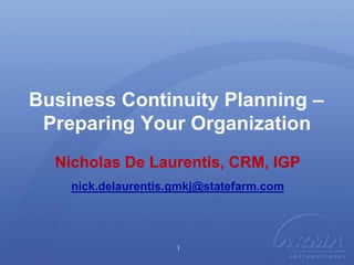 Business Continuity Planning –
Preparing Your Organization
Nicholas De Laurentis, CRM, IGP
nick.delaurentis.gmkj@statefarm.com
1
 