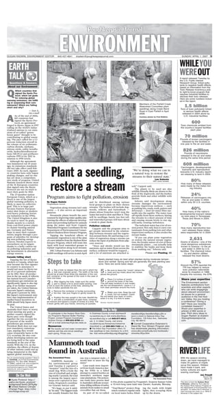Crown
3 times width of root ball3 times width of root ball
Root
ball
3 times width of root ball
DUGAN RADWIN, ENVIRONMENT EDITOR 845-437-4841 dradwin@poughkeepsiejournal.com SUNDAY, APRIL 1, 2007 7B
EARTH
TALK
About our Environment
Questions & Answers
WHILEYOU
WEREOUT
RIVERLIFE
Which countries that
signed the Kyoto Pro-
tocol, which set goals
for reducing global
warming emissions, are fulfill-
ing or surpassing their com-
mitments? Which are falling
short and why?
— Dan S.,
via e-mail
As of the end of 2006,
169 countries had
signed the Kyoto Pro-
tocol, an agreement
forged in Kyoto, Japan in 1997
calling on the world’s indus-
trialized nations to cut emis-
sions of so-called “green-
house gases” thought to be
contributing to global warm-
ing. The pact called for a 5.2
percent reduction overall in
the release of six pollutants-
carbon dioxide, methane,
nitrous oxide, sulfur hexaflu-
oride, hydrochlorofluorocar-
bons (HCFCs) and perfluoro-
carbons (PFCs)-by 2012 in
relation to 1990 levels.
Although the agreement
was hammered out 10 years
ago, its emissions standards
did not take effect until Feb-
ruary 2005. As such, signato-
ry countries have only begun
making changes, and no one
has yet done a comprehen-
sive study of progress. United
Nations research shows most
of the 36 European countries
that signed onto the Kyoto
Protocol are not on track to
meet their goals by 2012.
The 27-member-nation
European Union, which as a
block is one of the largest
global warming polluters, is
likely to meet its collective
goal. This is in large part
because Eastern European
states shut down or modern-
ized heavy polluting Soviet-
era industries in the 1990s.
The United Kingdom is also
on track to meet its goals,
thanks mostly to a switch
from coal-fired power plants
to cleaner burning natural
gas. Germany and France
hope to meet their commit-
ments, largely through a pro-
gram of subsidies for develop-
ing non-polluting energy
sources. Sweden expects to
overachieve on its targets
thanks to a hefty carbon tax
on polluting industries and
big investments in alternative
energy sources.
Canada falling short
Topping the list of Kyoto
slackers is Canada, which last
year became the first signato-
ry country to announce it
would not meet its Kyoto tar-
get of a 6 percent emissions
cut by 2012. New oil produc-
tion in the tar sands of Alberta
has instead forced Canada’s
greenhouse gas emissions up
significantly. Japan is also lag-
ging. If no further measures
are taken, the United Nations
forecasts Japan’s emissions
will grow 6 percent by 2012.
But Japan’s environment min-
istry says implementation of
market-based incentives in
2008 should help Japan meet
its goal.
The United States and
Australia don’t have to worry
about meeting any goals, as
neither country signed the
Kyoto pact, even though
together the two account for
30 percent of the world’s
greenhouse gas emissions.
President Bush does not sup-
port mandatory emissions
caps, arguing they would
cause irreparable harm to the
U.S. economy. He also com-
plains developing nations are
not being held to the same
standards as the rest of the
world. With the U.S. on the
sidelines, the efforts of dozens
of other nations could end up
being immaterial in the fight
against global warming.
Got an environmental question? Send it
to: EarthTalk, c/o E/The Environmental
Magazine, P.O. Box 5098, Westport,
CT 06881; submit it at: www.emagazine.
com/earthtalk/thisweek or e-mail:
earthtalk@emagazine.com Read past
columns at: www.emagazine.com/
earthtalk/archives.php
Q
A
I Kyoto Protocol: http://
unfccc.int/kyoto_protocol/
background/items/2878.php
I United Nations Climate
Change Page: http://clim
atechange.unep.net
On the Web
A report released Tuesday by
the U.S. Public Interest
Research Group linked pollu-
tants to negative health effects,
based on information from the
Toxic Release Inventory,a pub-
lic right-to-know program that
requires industrial facilities to
disclose their toxic releases.
Here are some numbers includ-
ed in the report.
1.5 billion
Tons of toxic pollutants linked
to serious health effects
released in 2004 alone by
U.S. industrial facilities.
600
Toxic chemicals emitted from
the country’s largest facilities
each year.
70 million
Pounds of known carcinogens
released by the facilities in
one year to the air and water.
826 million
Pounds of neurotoxins
released to the air and water
during the same time period.
608 million
Carcinogens, developmental
toxicants and reproductive
toxicants U.S. industry report-
ed releasing to land in 2004.
80%
How many of these releases
were made by the metal min-
ing industry.
24%
Releases of carcinogens into
the air and water in 2004,
within only 20 U.S. counties.
40%
How many of the nation’s
developmental toxicant releas-
es took place in Tennessee,
Texas and Illinois in 2004.
70%
How many reproductive toxi-
cant releases these states
were responsible for in 2004.
2,631
Grams of dioxins—one of the
most dangerous substances
known to science—to the air
and water in 2004 by U.S.
facilities. The chemical indus-
try and electric utilities
released the most dioxins.
57%
Amount the EPA reported the
TRI has helped to reduce
toxic pollution nationwide
since its inception in 1988.
Despite this success, the EPA
With the season winding
down, we have managed to
make 25 gallons of maple
syrup this season. Killdeer
have made it back, and
turkey vultures are again
soaring overhead.
Jon Powell
Round Top
March 23
This item is from the Hudson River
E-Almanac, edited by Tom Lake for
the Hudson River Estuary Program of
the Department of Environmental Con-
servation. To relieve the E-Almanac, e-
mail hrep@gw.dec.state.ny.us. Write E-
Almanac in the subject line
1:Dig a hole no deeper than the soil in which the
tree was originally grown. The width of the hole
should be at least three times the diameter of the root
ball, container or the spread of the roots in the case of
bare root trees.
2:After digging the hole, make sure the center
part is raised a bit to avoid water pooling. Use
a fork to work the bottom of the hole, allowing the
roots to better penetrate the soil.
3:Remove the container or burlap surrounding
the tree. Use your fingers to gently loosen its
roots.
4:Position the tree upright in the hole. Backfill the
soil with a combination of peat moss, compost-
ed manure and topsoil a couple of inches at a time. Pat
it down gently with your hands, removing air pockets.
5:Be sure to leave the “crown” (where the
roots and top meet) about two inches
above the ground.
6:Place 2-4 inches of mulch
around the base of the tree.
This will keep moisture in and moder-
ate the soil temperature. Leave a 1-2
inch clear perimeter around the trunk.
7:Water your tree: Keep the soil
moist, but not soaked. Check
the soil below your layer of mulch;
when it is dry, it is time to water.
Steps to take
By Dugan Radwin
Poughkeepsie Journal
Vegetation along streams isn’t only
pretty — it also serves an important
purpose.
Streamside plants benefit the envi-
ronmentbyimprovingwaterquality,min-
imizing the effects of adjacent develop-
ment and providing habitat for animals
along the water, said Scott Cuppett,
Watershed Program Coordinator for the
Department of Environmental Conser-
vation’s Hudson River Estuary Program.
Tapping the beneficial effects of
streamside vegetation is one of the aims
ofanewinitiativefromtheHudsonRiver
Estuary Program, which will team this
April with local watershed groups to
replant vegetation along local streams.
DEC Urban Forester Lou Sebesta said
16,000 seedlings will arrive in mid-April
and be distributed among various
local groups to plant on their chosen
streams. The bushes will include dog-
woods, willows and buttonbush —
plants whose branches won’t stop the
water, but tend to slow and filter it. They
will be seedlings, barely two feet tall,
and watershed groups will have about
a week to plant them.
Pollution reduced
Cuppett said the program aims to
get people interested in the relation-
ship between streams and the vegeta-
tion around them. He said having a cor-
ridor of vegetation along a stream can
reduce the input of pollutants from adja-
cent sources.
“Trees and shrubs would use the
nutrients, and as water flows across the
surface, sediment would be trapped …
and a lot of nutrients are attached to
soil,” Cuppett said.
The plants to be used are also
wildlife-friendly. Birds are drawn to the
fruit of the dogwoods, and the bushes
provide birds and other wildlife with
shelter.
Sebesta said development along
streams damages the environment
because impervious surfaces — such
as parking lots, roads, roofs, gutters and
driveways — don’t let water filter nat-
urally into the aquifer. The water runs
off rapidly from these surfaces, hitting
the streams in a short amount of time
and causing stream levels to rise sig-
nificantly, creating turbulence.
The turbulent water has a lot of ero-
sion power. Not only does it carry con-
taminants from parking lots and other
impervious surfaces, it also erodes the
stream banks.
“If you can plant some vegetation
or restore the natural stream vegeta-
tion, the brushy nature of a lot of these
streamside plants … can actually help
to stabilize the banks and keep them
from washing out,” Sebesta said.
Plant a seedling,
restore a stream
Members of the Fishkill Creek
Watershed Committee plant
seedlings along Creek Bend
Road in East Fishkill in April
2006.
Courtesy photos by Fred Robbins
Source: Journal research
The Associated Press
DARWIN, Australia —
An environmental group
said Tuesday it captured a
“monster” toad the size of a
small dog. With a body the
size of a football and weigh-
ing nearly 2 pounds, the toad
is among the largest speci-
mens ever captured in Aus-
tralia, Frogwatch coordina-
tor Graeme Sawyer said.
“It’s huge, to put it mild-
ly,”hesaid.“Thebiggesttoads
are usually females but this
one was a rampant male ... I
would hate to meet his big
sister.”
Cane toads were import-
ed from South America dur-
ing the 1930s in a failed
attempt to control beetles on
Australia’s northern sugar
caneplantations.Thepoison-
ous toads have proven fatal
to Australia’s delicate ecosys-
tems,killingmillionsofnative
animals from snakes to small
crocodiles that eat them.
As part of its so-called
“Toad Buster” project, Frog-
watch conducts regular raids
on local water holes, blind-
ing the toads with bright
lights, then scooping them
up by the dozen.
Share your expertise
The Environment section
features contributions from
scientists and other experts
who can write engagingly
about relevant environmen-
tal issues for a general
audience in the mid Hud-
son Valley. Are you hosting
a conference? Giving a
talk? Have you recently
completed research?
Share your expertise in
articles of 800 words or
less. Pitch story ideas to
Dugan Radwin at dradwin
@poughkeepsiejournal.
com
Program aims to fight pollution, erosion
Please see Planting, 8B
Mammoth toad
found inAustralia
The Associated Press
In this photo supplied by Frogwatch, Graeme Sawyer holds
a 15-inch-long cane toad near Darwin, Australia, Monday.
How to help
Newly planted trees do best when planted during moderate temper-
ature and rainfall. Spring and fall are generally the best planting sea-
sons. Here are some basic steps:
‘We’re doing what we can in
a natural way to restore the
streams to their natural state.’
Lou Sebesta
DEC urban forester
To participate in the Hudson River Estu-
ary Program’s Riparian Buffer Planting
Project, contact Program Coordinator
Andrew Dorsey at 845-831-8780 ext.
327 or e-mail acdorsey@gw.dec.state.us
Resources
I The county soil and water conservation
districts sell tree and shrub seedlings
each spring. Prices vary.
In Dutchess County, e-mail dutchess@
ny.nacdnet.org or visit www.dutchess.
ny.nacdnet.org or call 845-677-8011
ext. 3. In Ulster County, visit www.
co.ulster.ny.us/resources/conserva
tion.html or call 845-883-7162 ext. 5.
I The Arbor Day Foundation offers 10
tree seedlings to new members for a $10
fee. Visit www.arborday.org/shopping/
memberships/memberships.cfm or
send a check to National Arbor Day
Foundation, 100 Arbor Ave., Nebraska
City, NE 68410.
I Cornell Cooperative Extension’s
Stand By Your Stream Program also
has streamside planting information:
www.dnr.cornell.edu/ext/wetlands/
streams/sbys.htm
 