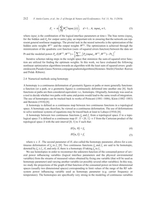 212	 F. Antón Castro, et al., Int. J. of Design  Nature and Ecodynamics. Vol. 11, No. 3 (2016)
	 Z W input tj ji i
i
d
1,= ( )





 ≡( )
=
∑σ
1
0
4, ,d = input1 0… 	(3)
where inputi is the combination of the logical interface parameters at time t. The bias terms (input0
for the hidden and Z0 for output units) play an important role in ensuring that the network can rep-
resent general nonlinear mappings. The pivotal task in the neural networks is the optimization of the
hidden units weights W(1) and the output weights W(2). The optimization is achieved through the
minimization of the quadratic cost function (sum- of-squared errors function) between the data set
Pt and the modeled power P E W W P input W W Ptm m n nn
N
. ( , ) ( , , )( ) ( ) ( ) ( )1 2 1 2
1
21
2
= −{ }=∑
Iterative schemes taking steps in the weight space that minimize the sum-of-squared error func-
tion are utilized for finding the optimum weights. In this work, we have evaluated the following
nonlinear optimization algorithms towards an algorithm with the least sum of squared errors: gradi-
entdescent;Pseudo-Gauss-Newton;conjugategradientalgorithms(Hestenes–Stiefel,Fletcher–Reeves
and Polak–Ribiere).
2.4  Numerical methods using homotopy
A homotopy is a continuous deformation of geometric figures or paths or more generally functions:
a function (or a path, or a geometric figure) is continuously deformed into another one [8]. Such
functions or paths are then considered equivalent: i.e., homotopic. Originally, homotopy was used as
a tool to decide whether two paths with same end-points would lead to the same result of integration.
The use of homotopies can be tracked back to works of Poincaré (1881–1886), Klein (1882–1883)
and Berstein (1910) [8].
A homotopy is defined as a continuous map between two continuous functions in a topological
space. A homotopy can, therefore, be viewed as a continuous deformation. The use of deformations
to solve nonlinear systems of equations may be traced back at least to Lahaye (1934) [8].
A homotopy between two continuous functions f0 and f1 from a topological space X to a topo-
logical space Y is defined as a continuous map H : X × [0, 1] → Y from the Cartesian product of the
topological space X with the unit interval [0, 1] to Y such that:
	 H fx, 00 =( ) 	(4)
	 H fx,1 1( ) = 	 (5)
where x ∈ X . The second parameter of H, also called the homotopy parameter, allows for a con-
tinuous deformation of f0 to f1 [8]. Two continuous functions f0 and f1 are said to be homotopic,
denoted by f0 @ f1, if, and only if, there is a homotopy H taking f0 to f1.
We use homotopies in order to reconstruct the unknown function of the consumed power of sev-
eral power influencing variables (logical interface parameters and the physical environmental
variables) from the streams of measured values obtained by fixing one variable (that will be used as
homotopy parameter) and varying another variable (or possibly several other variables). In this way,
we study the projections of the graph of that function of the consumed power on lower dimensional
spaces (usually two dimensional spaces) corresponding to limit values of the range of the RF sub-
system power influencing variable used as homotopy parameter (e.g. carrier frequency or
temperature). The homotopies are specifically very strong in the modeling of continuous variables
 