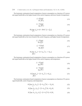 214	 F. Antón Castro, et al., Int. J. of Design  Nature and Ecodynamics. Vol. 11, No. 3 (2016)
The homotopy continuation based computation of power consumption as a function of Tx power
and signal bandwidth at the higher bound of the carrier frequency and lower bound of temperature:
	
f txp
bw fb t
3
7
= 3P ( )
, ,
	(13)
	
f
bw fb t
4
7
= ( )P txp4
, ,
	(14)
	
H txp bw f f
fb t
bw bw2
7
3 41( , ) ( )
,
l l la a
= − +
	(15)
The homotopy continuation based computation of power consumption as a function of Tx power
and signal bandwidth at the lower bound of the carrier frequency and higher bound of temperature:
	 f txp5 =
7,
1P
bw, fb t
( ) 	(16)
	
f txp6 =
7,
P
bw, fb t
2 ( ) 	(17)
	 H txp f f
fb t
bw bw4 5 61
7
,
,
=λ λ λbw( ) −( ) +
a a
	(18)
The homotopy continuation based computation of power consumption as a function of Tx power
and signal bandwidth at the higher bound of the carrier frequency and temperature:
	
f txp7 =
7,
3P
bw, fb t
( ) 	 (19)
	 f txp
bw fb t
8
7
= 4P ( )
, ,
	(20)
	 H txp f f
fb t
bw bw5 7 81
7
,
,
λ λ λbw( ) −( ) +=
a a
	(21)
The homotopy continuation based computation of power consumption as a function of Tx power,
signal bandwidth, carrier frequency and temperature:
	 H txp H H
t
fb fb fb3 7 7 1 7 21, , =λ λ λ λbw( ) −( ) +
a
a
	(22)
	 H txp H H
t
fb fb fb6 7 7 4 7 51, , =λ λ λ λbw( ) −( ) +
a
a
	(23)
	 H txp H Hfb t t t7 7 3 61, , , =λ λ λ λ λbw( ) −( ) +
a a
	(24)
 