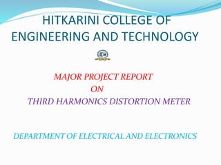 HITKARINI COLLEGE OF
ENGINEERING AND TECHNOLOGY
MAJOR PROJECT REPORT
ON
THIRD HARMONICS DISTORTION METER
DEPARTMENT OF ELECTRICAL AND ELECTRONICS
 