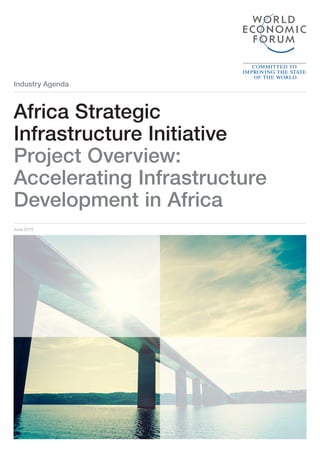 Industry Agenda
June 2015
Africa Strategic
Infrastructure Initiative
Project Overview:
Accelerating Infrastructure
Development in Africa
 