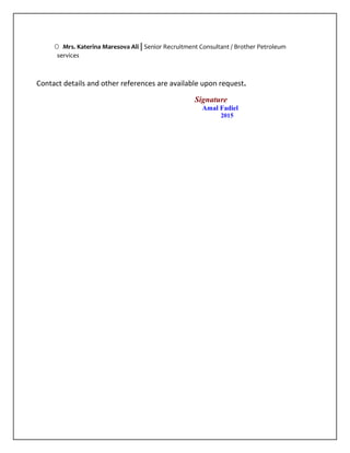 O Mrs. Katerina Maresova Ali | Senior Recruitment Consultant / Brother Petroleum
services
Contact details and other references are available upon request.
Signature
Amal Fadiel
2015
 