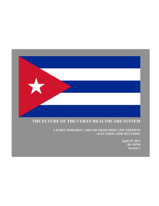 THE FUTURE OF THE CUBAN HEALTHCARE SYSTEM
LAUREN BOHABOY | AMINAH GBADAMOSI | JOE GERMINO
ALEX GOOD | ROB MCCURRIE
April 25, 2014
BA 30310
Section 2
 