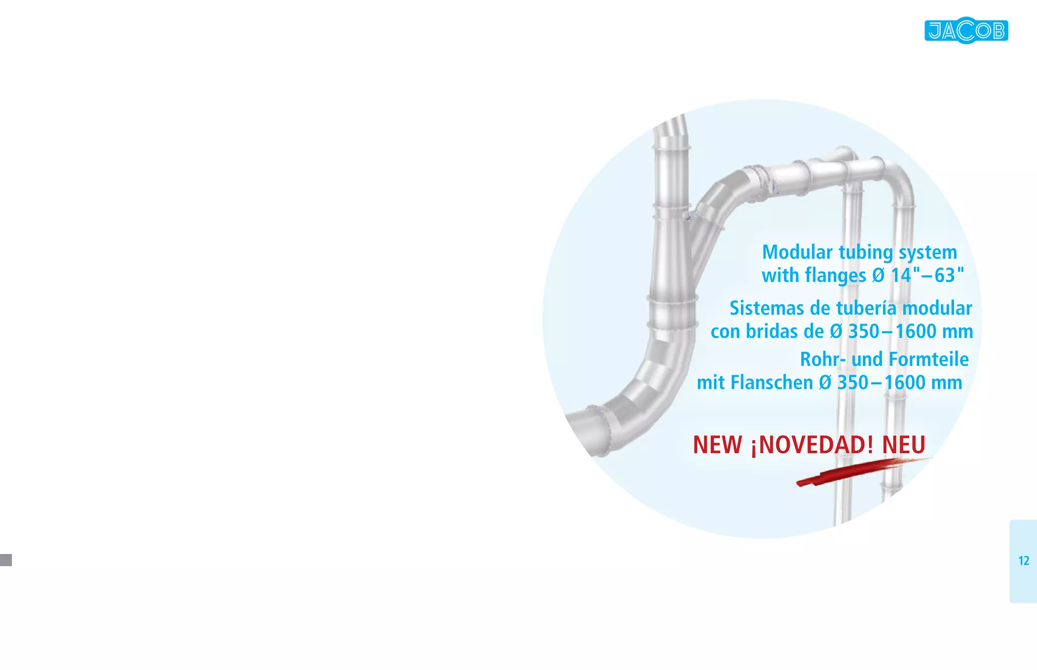 1212
Modular tubing system
with flanges Ø 14–63
Sistemas de tubería modular
con bridas de Ø 350–1600 mm
Rohr- und Formteile
mit Flanschen Ø 350–1600 mm
NEW ¡NOVEDAD! NEUNEW ¡NOVEDAD! NEU
 