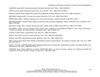 Compétence Communiquer oralement au primaire ♦ Formules pédagogiques 
LEGENDRE, Renald (2005). Dictionnaire actuel de l'éducation, Montréal, Guérin, 1554 p., ISBN 2760168514. 
LENTIN, Laurence (2009). Apprendre à penser, parler, lire, écrire, ESF, 178 p., ISBN 978-2-7101-2000-1. 
MARQUIS, Danielle (1998). Enseignement programmé, enseignement modulaire, Sainte-Foy, PUQ, 108 p., ISBN 2-7605-0895-1. 
MARTINEAU, Stéphane (2001). Le groupe de discussion, Sainte-Foy, PUQ, 163 p., ISBN 2-7605-1065-4. 
MOISAN, Mario (2000). « Valoriser la discussion pour raviver la communication», Québec français #118, été 2000, p.34-38 
MONTANDON-BINET, Christiane (2002). Approches systémiques des dispositifs pédagogiques : enjeux et méthodes, Paris, L'Harmattan, 379 p., 
ISBN 2747527999. 
MUCCHIELLI, Roger (1991). L’entretien de face à face dans la relation d’aide 12e édition, Paris, ESF, 84 p., ISBN 2-7101-0740-6. 
PALOMARES, Uvaldo, Jacques LALANNE et Ben LOGAN (1987). Programme de développement affectif et social. Guide de l’animateur. 
Prévention et résolution des conflits, Montréal, Actualisation, 295 p., ISBN 2-920007-14-9 
PLANTIN, Christian (1996). L’argumentation, Paris, Seuil, 93 p., ISBN 2-02-022956-0. 
PROULX, Jean (1999). Le travail en équipe, Sainte-Foy, PUQ, 136 p., ISBN 978-2-7605-0990-0. 
PROULX, Jean (2004). Apprentissage par projet, Sainte-Foy, PUQ, 216 p., ISBN 2-7605-1294-0. 
RABY, Carole et Sylvie VIOLA (2007). Modèles d’enseignement et théories d’apprentissage : de la pratique à la théorie, Anjou, CEC, 273 p., ISBN 
978-2-7617-2471-5. 
RAYNAL, Françoise et Alain RIEUNIER (2009). Pédagogie, dictionnaire des concepts clés : apprentissage, formation, psychologie cognitive, Issy-les- 
Animation : Monique Le Pailleur et Janie Caza 
Français, langue d'enseignement – Ministère de l’Éducation, du Loisir et du Sport 
Formation disciplinaire suprarégionale - La communication orale au primaire et au secondaire « Arrête de parler, on fait d'l'oral » 
Montréal, les 9 et 10 février 2011 à l'Hôtel Gouverneur Place Dupuis – Québec, les 17 et 18 février 2011 à l’Hôtel Château Laurier 
36 
Moulineaux, ESF, 508 p., ISBN 9782710120179. 
TERWAGNE Serge, Sabine VANHULLE et Annette LAFONTAINE (2001). Les cercles de lecture : interagir pour développer ensemble des 
compétences de lecteurs, Bruxelles, De Boeck /Duculot, 205 p., ISBN 2804137449. 
 
