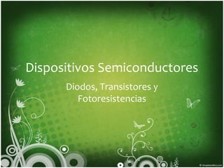 Dispositivos Semiconductores
Diodos, Transistores y
Fotoresistencias
 
