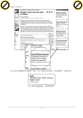 h a n g e Vi                                                                     h a n g e Vi
          XC                 e                                                             XC                 e
     F-                          w                                                    F-                          w
PD




                                                                                 PD
                                 er




                                                                                                                  er
                           !




                                                                                                            !
                         W




                                                                                                          W
                        O




                                                                                                         O
                      N




                                                                                                       N
                    y




                                                                                                     y
                 bu




                                                                                                  bu
               to




                                                                                                to
                                     33. Google 广告洋相大观
          k




                                                                                           k
         lic




                                                                                          lic
     C




                                                                                      C
w




                                                                                 w
                                 m




                                                                                                                  m
     w                                                                                w
w




                                                                                 w
                                o




                                                                                                                 o
         .d o                   .c                                                        .d o                   .c
                c u -tr a c k                                                                    c u -tr a c k




                                       怎么不给火星漫游者上保险呢？这样一来，即使它任务失败，它还是能算一个成功之作。




                                                         Yahoo 商店里应有尽有。包括放屁检查。




                                                                  - 98 -
 