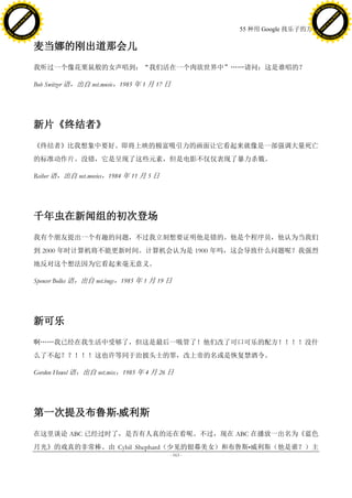 h a n g e Vi                                                                                                h a n g e Vi
          XC                 e                                                                                        XC                 e
     F-                          w                                                                               F-                          w
PD




                                                                                                            PD
                                 er




                                                                                                                                             er
                           !




                                                                                                                                       !
                         W




                                                                                                                                     W
                        O




                                                                                                                                    O
                      N




                                                                                                                                  N
                    y




                                                                                                                                y
                 bu




                                                                                                                             bu
               to




                                                                                                                           to
                                                                                          55 种用 Google 找乐子的方法
          k




                                                                                                                      k
         lic




                                                                                                                     lic
     C




                                                                                                                 C
w




                                                                                                            w
                                 m




                                                                                                                                             m
     w                                                                                                           w
w




                                                                                                            w
                                o




                                                                                                                                            o
         .d o                   .c                                                                                   .d o                   .c
                c u -tr a c k                                                                                               c u -tr a c k


                                     麦当娜的刚出道那会儿
                                     我听过一个像花栗鼠般的女声唱到：“我们活在一个肉欲世界中”„„请问：这是谁唱的？

                                     Bob Switzer 语，出自 net.music，1985 年 1 月 17 日




                                     新片《终结者》
                                     《终结者》比我想象中要好。即将上映的极富吸引力的画面让它看起来就像是一部强调大量死亡
                                     的标准动作片。没错，它是呈现了这些元素，但是电影不仅仅表现了暴力杀戮。

                                     Reiher 语，出自 net.movies，1984 年 11 月 5 日




                                     千年虫在新闻组的初次登场
                                     我有个朋友提出一个有趣的问题，不过我立刻想要证明他是错的。他是个程序员，他认为当我们
                                     到 2000 年时计算机将不能更新时间。计算机会认为是 1900 年吗，这会导致什么问题呢？我强烈
                                     地反对这个想法因为它看起来毫无意义。

                                     Spencer Bolles 语，出自 net.bugs，1985 年 1 月 19 日




                                     新可乐
                                     啊„„我已经在我生活中受够了，但这是最后一吸管了！他们改了可口可乐的配方！！！！没什
                                     么了不起？？！！！这也许等同于治披头士的罪，改上帝的名或是恢复禁酒令。

                                     Gordon Howel 语，出自 net.misc，1985 年 4 月 26 日




                                     第一次提及布鲁斯•威利斯
                                     在这里谈论 ABC 已经过时了，是否有人真的还在看呢。不过，现在 ABC 在播放一出名为《蓝色
                                     月光》的戏真的非常棒。由 Cybil Shephard（少见的银幕美女）和布鲁斯•威利斯（他是谁？）主
                                                                                - 163 -
 