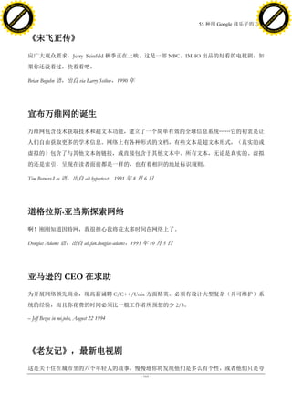 h a n g e Vi                                                                                                      h a n g e Vi
          XC                 e                                                                                              XC                 e
     F-                          w                                                                                     F-                          w
PD




                                                                                                                  PD
                                 er




                                                                                                                                                   er
                           !




                                                                                                                                             !
                         W




                                                                                                                                           W
                        O




                                                                                                                                          O
                      N




                                                                                                                                        N
                    y




                                                                                                                                      y
                 bu




                                                                                                                                   bu
               to




                                                                                                                                 to
                                                                                                55 种用 Google 找乐子的方法
          k




                                                                                                                            k
         lic




                                                                                                                           lic
     C




                                                                                                                       C
w




                                                                                                                  w
                                 m




                                                                                                                                                   m
     w                                                                                                                 w
w




                                                                                                                  w
                                o




                                                                                                                                                  o
         .d o                   .c                                                                                         .d o                   .c
                c u -tr a c k                                                                                                     c u -tr a c k


                                     《宋飞正传》
                                     应广大观众要求，Jerry Seinfeld 秋季正在上映。这是一部 NBC、IMHO 出品的好看的电视剧，如
                                     果你还没看过，快看看吧。

                                     Brian Boguhn 语，出自 via Larry Setlow，1990 年




                                     宣布万维网的诞生
                                     万维网包含技术获取技术和超文本功能，建立了一个简单有效的全球信息系统„„它的初衷是让
                                     人们自由获取更多的学术信息。网络上有各种形式的文档，有些文本是超文本形式，（真实的或
                                     虚拟的）包含了与其他文本的链接，或直接包含于其他文本中。所有文本，无论是真实的、虚拟
                                     的还是索引，呈现在读者面前都是一样的，也有着相同的地址标识规则。

                                     Tim Berners-Lee 语，出自 alt.hypertext，1991 年 8 月 6 日




                                     道格拉斯•亚当斯探索网络
                                     啊！刚刚知道因特网，我很担心我将花太多时间在网络上了。

                                     Douglas Adams 语，出自 alt.fan.douglas-adams，1993 年 10 月 5 日




                                     亚马逊的 CEO 在求助
                                     为开展网络领先商业，现高薪诚聘 C/C++/Unix 方面精英。必须有设计大型复杂（并可维护）系
                                     统的经验，而且你花费的时间必须比一般工作者所预想的少 2/3。

                                     – Jeff Bezos in mi.jobs, August 22 1994




                                     《老友记》，最新电视剧
                                     这是关于住在城市里的六个年轻人的故事。慢慢地你将发现他们是多么有个性，或者他们只是夸
                                                                                 - 165 -
 