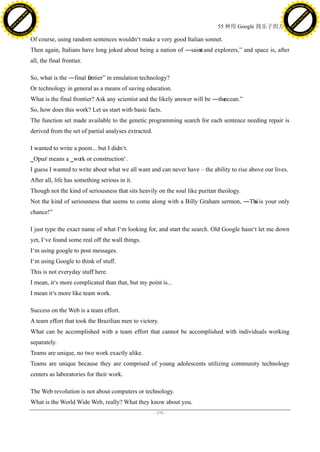h a n g e Vi                                                                                                                                  h a n g e Vi
          XC                 e                                                                                                                          XC                 e
     F-                          w                                                                                                                 F-                          w
PD




                                                                                                                                              PD
                                 er




                                                                                                                                                                               er
                           !




                                                                                                                                                                         !
                         W




                                                                                                                                                                       W
                        O




                                                                                                                                                                      O
                      N




                                                                                                                                                                    N
                    y




                                                                                                                                                                  y
                 bu




                                                                                                                                                               bu
               to




                                                                                                                                                             to
                                                                                                                  55 种用 Google 找乐子的方法
          k




                                                                                                                                                        k
         lic




                                                                                                                                                       lic
     C




                                                                                                                                                   C
w




                                                                                                                                              w
                                 m




                                                                                                                                                                               m
     w                                                                                                                                             w
w




                                                                                                                                              w
                                o




                                                                                                                                                                              o
         .d o                   .c                                                                                                                     .d o                   .c
                c u -tr a c k                                                                                                                                 c u -tr a c k

                                     Of course, using random sentences wouldn‘t make a very good Italian sonnet.
                                     Then again, Italians have long joked about being a nation of ―saint and explorers,‖ and space is, after
                                                                                                      s
                                     all, the final frontier.

                                     So, what is the ―final fr
                                                            ontier‖ in emulation technology?
                                     Or technology in general as a means of saving education.
                                     What is the final frontier? Ask any scientist and the likely answer will be ―the
                                                                                                                    ocean.‖
                                     So, how does this work? Let us start with basic facts.
                                     The function set made available to the genetic programming search for each sentence needing repair is
                                     derived from the set of partial analyses extracted.

                                     I wanted to write a poem... but I didn‘t.
                                     ‗Opus‘ means a ‗work or construction‘.
                                     I guess I wanted to write about what we all want and can never have – the ability to rise above our lives.
                                     After all, life has something serious in it.
                                     Though not the kind of seriousness that sits heavily on the soul like puritan theology.
                                     Not the kind of seriousness that seems to come along with a Billy Graham sermon, ―Thi is your only
                                                                                                                        s
                                     chance!‖

                                     I just type the exact name of what I‘m looking for, and start the search. Old Google hasn‘t let me down
                                     yet, I‘ve found some real off the wall things.
                                     I‘m using google to post messages.
                                     I‘m using Google to think of stuff.
                                     This is not everyday stuff here.
                                     I mean, it‘s more complicated than that, but my point is...
                                     I mean it‘s more like team work.

                                     Success on the Web is a team effort.
                                     A team effort that took the Brazilian men to victory.
                                     What can be accomplished with a team effort that cannot be accomplished with individuals working
                                     separately.
                                     Teams are unique, no two work exactly alike.
                                     Teams are unique because they are comprised of young adolescents utilizing community technology
                                     centers as laboratories for their work.

                                     The Web revolution is not about computers or technology.
                                     What is the World Wide Web, really? What they know about you.
                                                                                           - 175 -
 