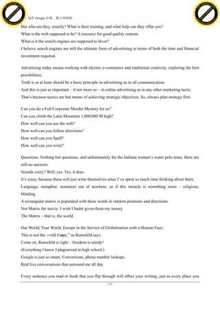 h a n g e Vi                                                                                                                                    h a n g e Vi
          XC                 e                                                                                                                            XC                 e
     F-                          w                                                                                                                   F-                          w
PD




                                                                                                                                                PD
                                 er




                                                                                                                                                                                 er
                           !




                                                                                                                                                                           !
                         W




                                                                                                                                                                         W
                        O




                                                                                                                                                                        O
                      N




                                                                                                                                                                      N
                    y




                                                                                                                                                                    y
                 bu




                                                                                                                                                                 bu
               to




                                                                                                                                                               to
                                     48. 创作 Google 诗歌、散文和拼贴
          k




                                                                                                                                                          k
         lic




                                                                                                                                                         lic
     C




                                                                                                                                                     C
w




                                                                                                                                                w
                                 m




                                                                                                                                                                                 m
     w                                                                                                                                               w
w




                                                                                                                                                w
                                o




                                                                                                                                                                                o
         .d o                   .c                                                                                                                       .d o                   .c
                c u -tr a c k                                                                                                                                   c u -tr a c k

                                     But who are they, exactly? What is their training, and what help can they offer you?
                                     What is the web supposed to be? A resource for good quality content.
                                     What is it the search engines are supposed to favor?
                                     I believe search engines are still the ultimate form of advertising in terms of both the time and financial
                                     investment required.

                                     Advertising today means working with electric e-commerce and traditional creativity, exploring the best
                                     possibilities.
                                     Truth is or at least should be a basic principle in advertising as in all communication.
                                     And this is just as important – if not more so – in online advertising as in any other marketing tactic.
                                     That‘s because tactics are but means of achieving strategic objectives. So, always plan strategy first.

                                     Can you do a Full Corporate Murder Mystery for us?
                                     Can you climb the Latin Mountain 1,000,000 M high?
                                     How well can you use the web?
                                     How well can you follow directions?
                                     How well can you Spell?
                                     How well can you write?

                                     Questions. Nothing but questions, and unfortunately for the Indiana women‘s water polo team, there are
                                     still no answers.
                                     Sounds crazy? Well, yes. Yes, it does.
                                     It‘s crazy, because these will just write themselves since I‘ve spent so much time thinking about them.
                                     Language, metaphor, sentences out of nowhere, as if this miracle is something more – religious,
                                     blinding.
                                     A rectangular matrix is populated with these words in random positions and directions.
                                     Not Matrix the movie. I wish I hadnt given them my money.
                                     The Matrix – that is, the world.

                                     Our World, Your World, Europe in the Service of Globalisation with a Human Face.
                                     This is not the ―old Eur
                                                            ope,‖ as Rumsfeld says.
                                     Come on, Rumsfeld is right – freedom is untidy!
                                     (Everything I know I plagiarized in high school.)
                                     Google is just so smart. Conversions, phone number lookups.
                                     Real live conversations that surround me all day.

                                     Every sentence you read or book that you flip through will affect your writing, just as every place you
                                                                                         - 176 -
 