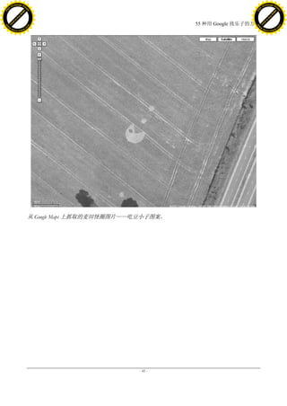 h a n g e Vi                                                                               h a n g e Vi
          XC                 e                                                                       XC                 e
     F-                          w                                                              F-                          w
PD




                                                                                           PD
                                 er




                                                                                                                            er
                           !




                                                                                                                      !
                         W




                                                                                                                    W
                        O




                                                                                                                   O
                      N




                                                                                                                 N
                    y




                                                                                                               y
                 bu




                                                                                                            bu
               to




                                                                                                          to
                                                                         55 种用 Google 找乐子的方法
          k




                                                                                                     k
         lic




                                                                                                    lic
     C




                                                                                                C
w




                                                                                           w
                                 m




                                                                                                                            m
     w                                                                                          w
w




                                                                                           w
                                o




                                                                                                                           o
         .d o                   .c                                                                  .d o                   .c
                c u -tr a c k                                                                              c u -tr a c k




                                     从 Google Maps 上抓取的麦田怪圈图片——吃豆小子图案。




                                                               - 45 -
 