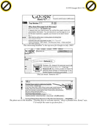 h a n g e Vi                                                                                                                             h a n g e Vi
          XC                 e                                                                                                                     XC                 e
     F-                          w                                                                                                            F-                          w
PD




                                                                                                                                         PD
                                 er




                                                                                                                                                                          er
                           !




                                                                                                                                                                    !
                         W




                                                                                                                                                                  W
                        O




                                                                                                                                                                 O
                      N




                                                                                                                                                               N
                    y




                                                                                                                                                             y
                 bu




                                                                                                                                                          bu
               to




                                                                                                                                                        to
                                                                                                                55 种用 Google 找乐子的方法
          k




                                                                                                                                                   k
         lic




                                                                                                                                                  lic
     C




                                                                                                                                              C
w




                                                                                                                                         w
                                 m




                                                                                                                                                                          m
     w                                                                                                                                        w
w




                                                                                                                                         w
                                o




                                                                                                                                                                         o
         .d o                   .c                                                                                                                .d o                   .c
                c u -tr a c k                                                                                                                            c u -tr a c k




                                                       This interesting headline4 is the top news for Google in July, 2005!




                                                                        “Did you mean: Samurai Ali?”2




                                     The photo next to the headline “Floriday Keys to welcome tourists” shows a flooded area. Kenny5 says,
                                                                    “I‟d wait f r the water to go down first...”
                                                                              o




                                                                                       - 83 -
 