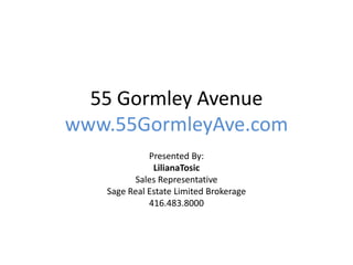 55 Gormley Avenue
www.55GormleyAve.com
Presented By:
LilianaTosic
Sales Representative
Sage Real Estate Limited Brokerage
416.483.8000
 