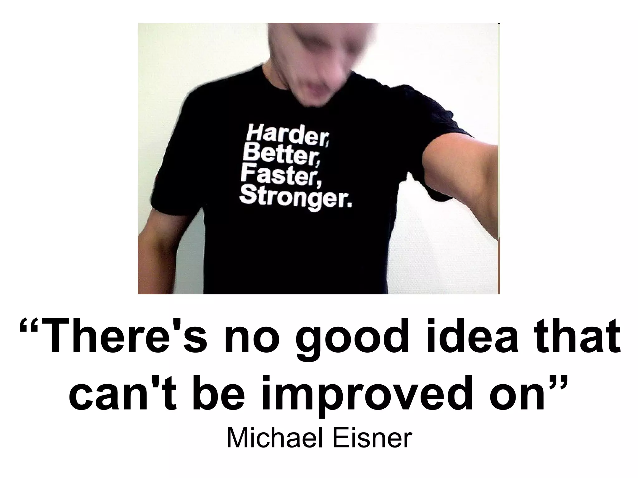 “ There's no good idea that can't be improved on” Michael Eisner 