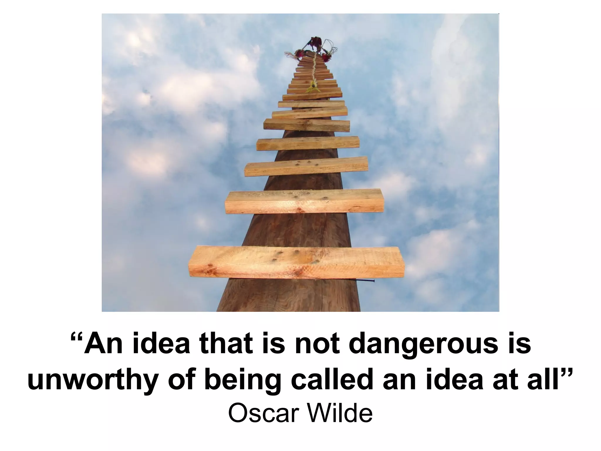 “ An idea that is not dangerous is unworthy of being called an idea at all” Oscar Wilde 