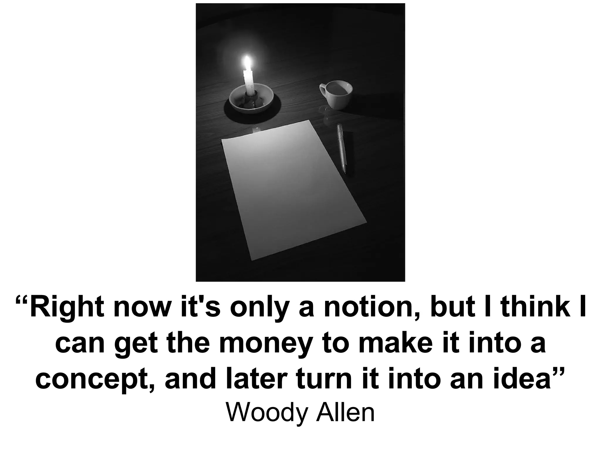 “ Right now it's only a notion, but I think I can get the money to make it into a concept, and later turn it into an idea” Woody Allen 